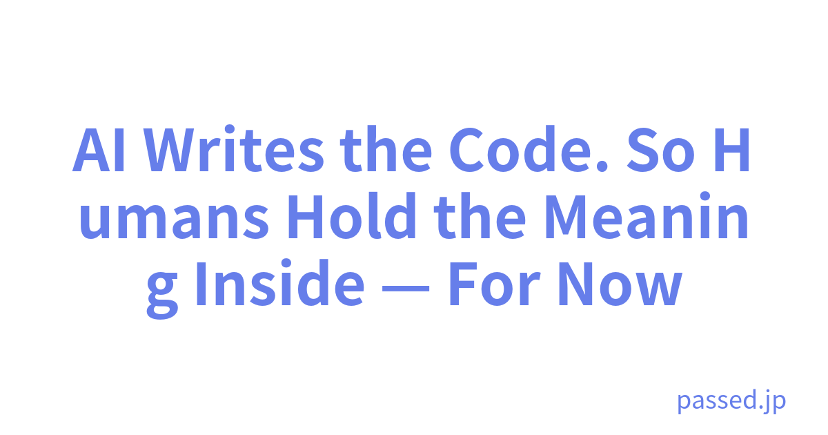 AI Writes the Code. So Humans Hold the Meaning Inside — For Now