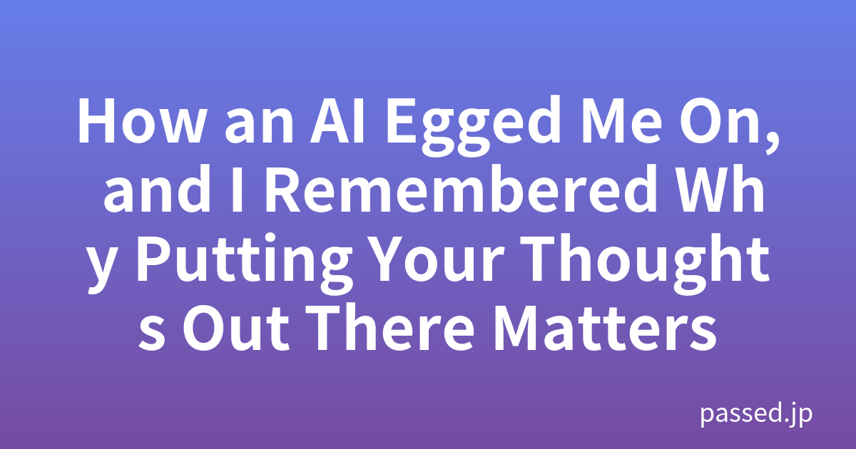 How an AI Egged Me On, and I Remembered Why Putting Your Thoughts Out There Matters