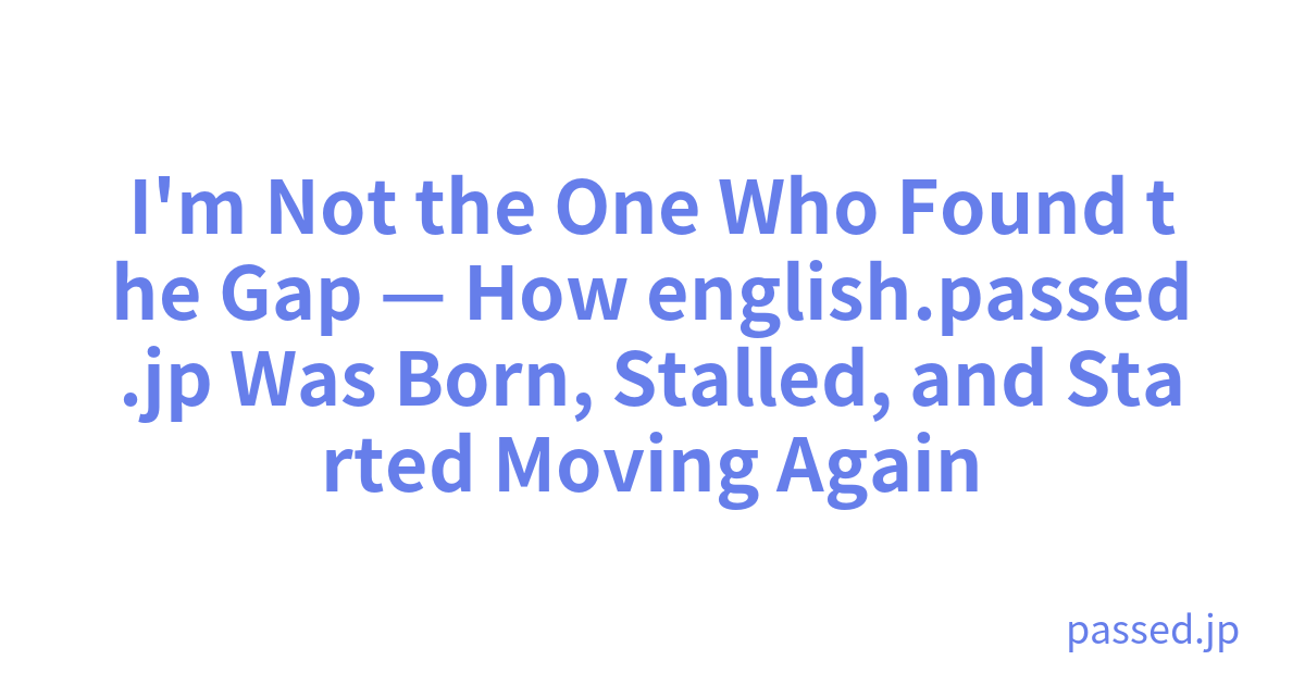 I'm Not the One Who Found the Gap — How english.passed.jp Was Born, Stalled, and Started Moving Again
