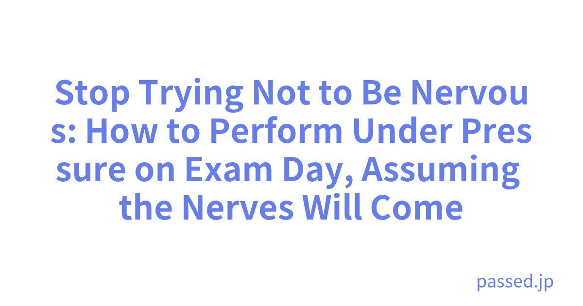 Stop Trying Not to Be Nervous: How to Perform Under Pressure on Exam Day, Assuming the Nerves Will Come