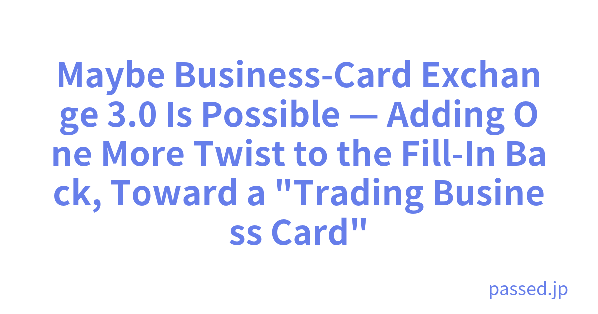 Maybe Business-Card Exchange 3.0 Is Possible — Adding One More Twist to the Fill-In Back, Toward a 