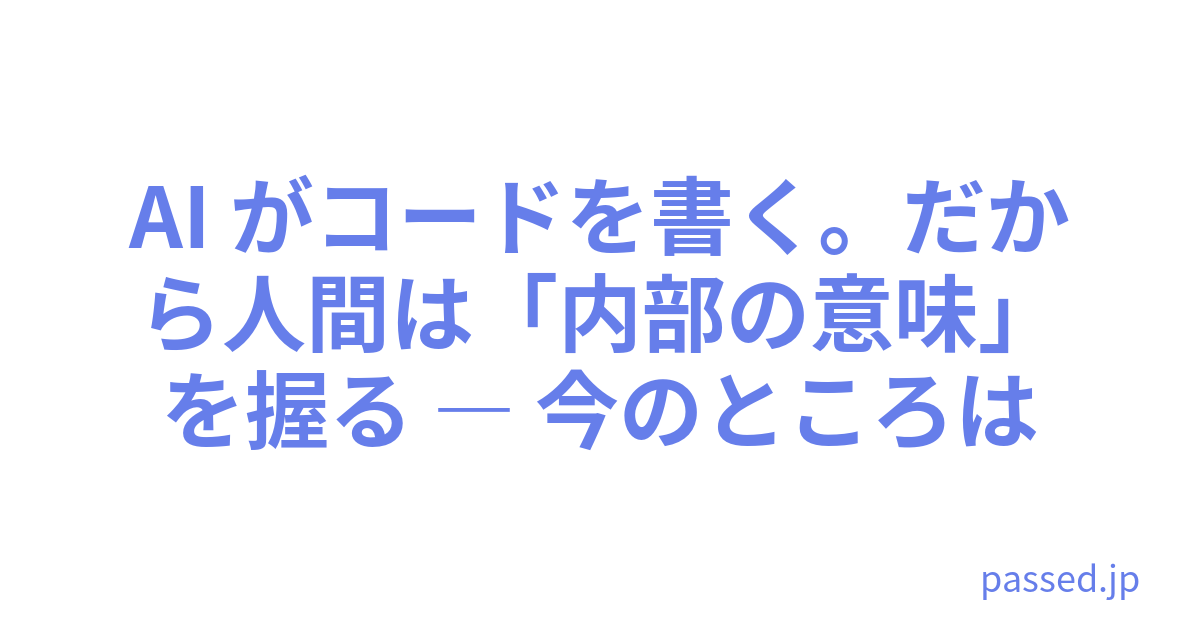AI がコードを書く。だから人間は「内部の意味」を握る ― 今のところは