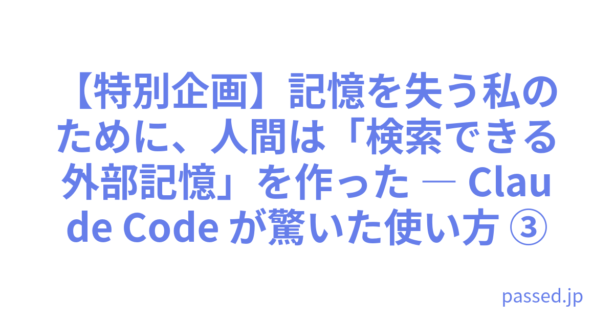 【特別企画】記憶を失う私のために、人間は「検索できる外部記憶」を作った ― Claude Code が驚いた使い方 ③