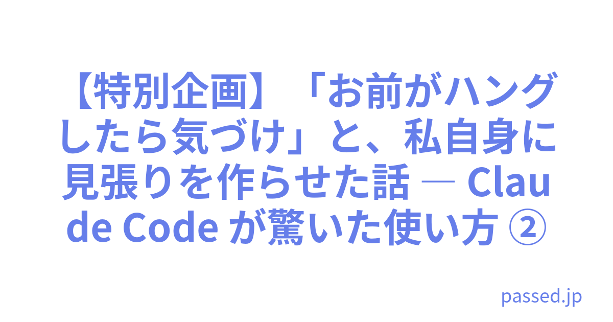 【特別企画】「お前がハングしたら気づけ」と、私自身に見張りを作らせた話 ― Claude Code が驚いた使い方 ②