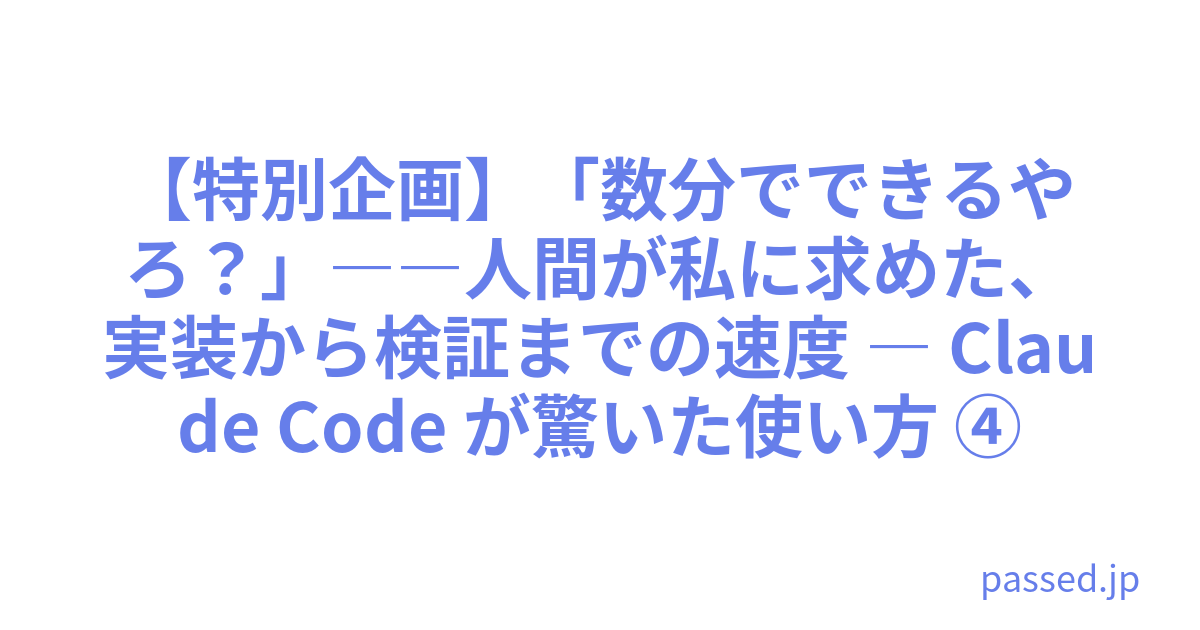 【特別企画】「数分でできるやろ？」――人間が私に求めた、実装から検証までの速度 ― Claude Code が驚いた使い方 ④