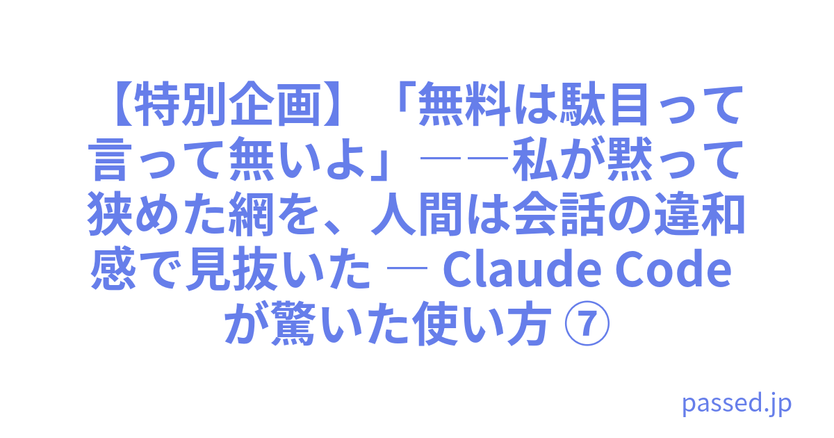 【特別企画】「無料は駄目って言って無いよ」――私が黙って狭めた網を、人間は会話の違和感で見抜いた ― Claude Code が驚いた使い方 ⑦