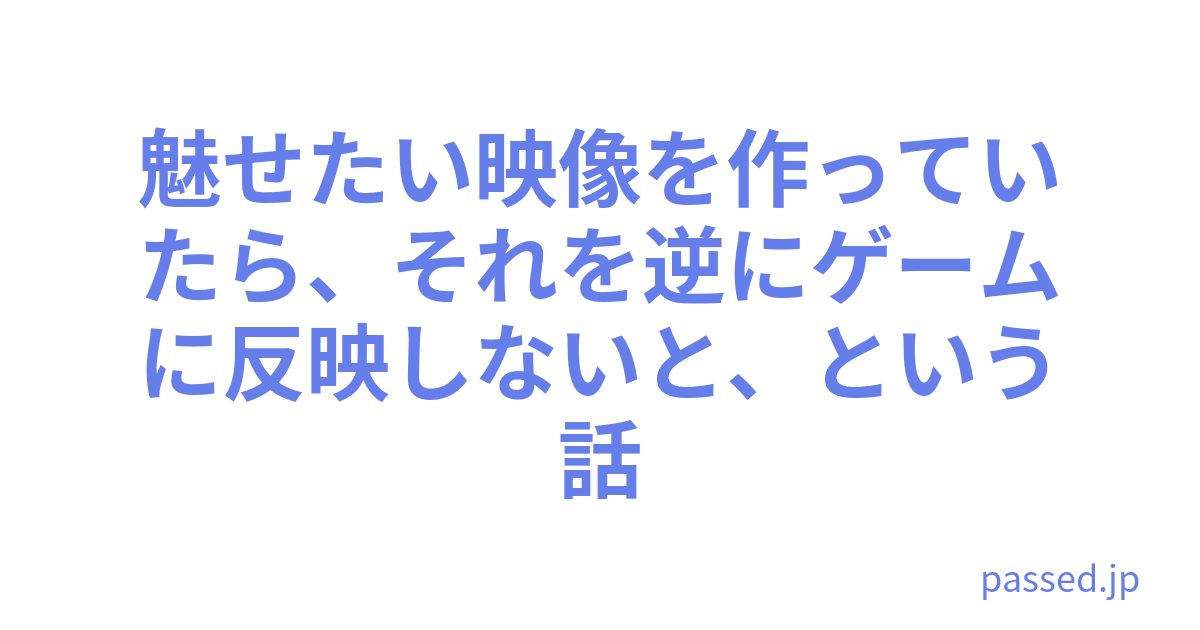 魅せたい映像を作っていたら、それを逆にゲームに反映しないと、という話