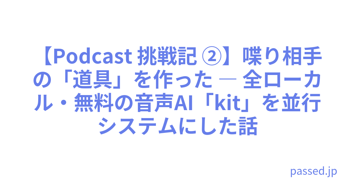 【Podcast 挑戦記 ②】喋り相手の「道具」を作った ― 全ローカル・無料の音声AI「kit」を並行システムにした話