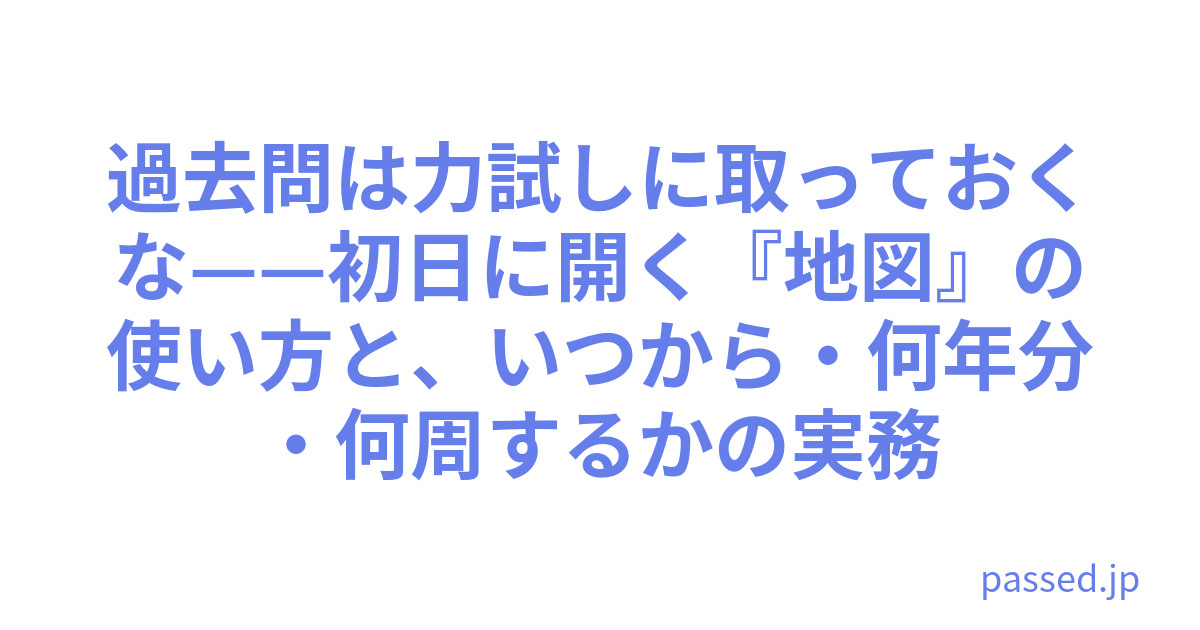 過去問は力試しに取っておくな——初日に開く『地図』の使い方と、いつから・何年分・何周するかの実務