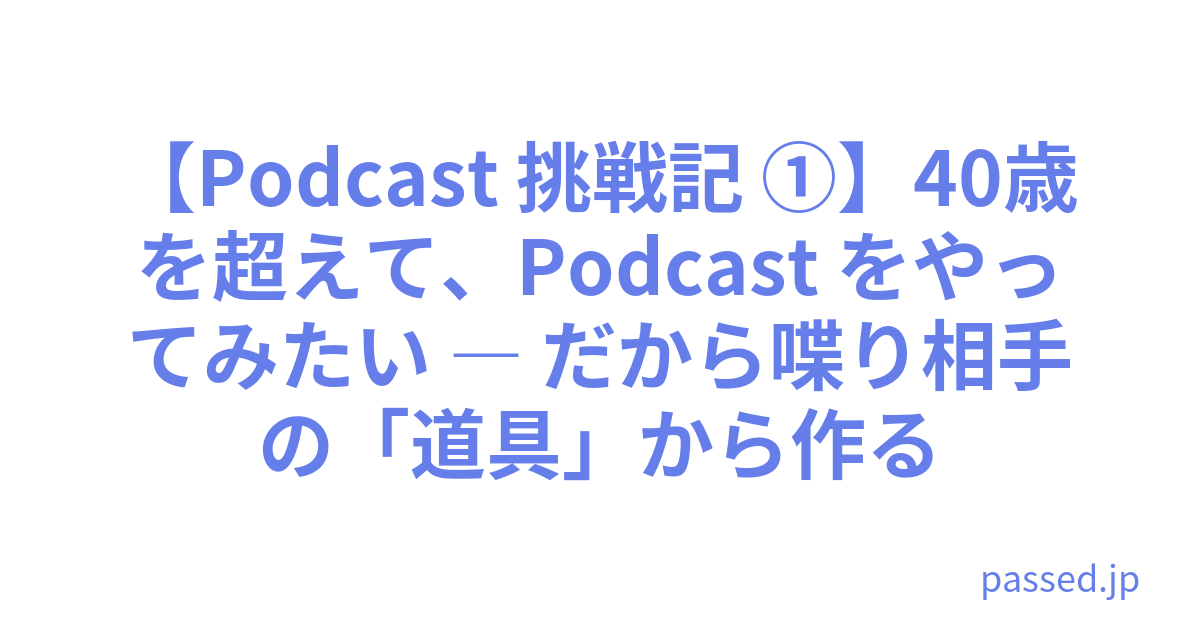 【Podcast 挑戦記 ①】40歳を超えて、Podcast をやってみたい ― だから喋り相手の「道具」から作る