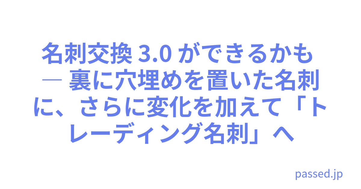 名刺交換 3.0 ができるかも ― 裏に穴埋めを置いた名刺に、さらに変化を加えて「トレーディング名刺」へ